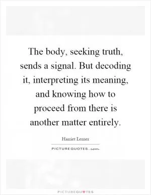 The body, seeking truth, sends a signal. But decoding it, interpreting its meaning, and knowing how to proceed from there is another matter entirely Picture Quote #1