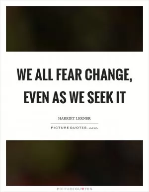 We all fear change, even as we seek it Picture Quote #1