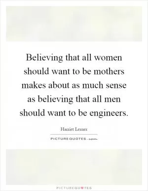 Believing that all women should want to be mothers makes about as much sense as believing that all men should want to be engineers Picture Quote #1