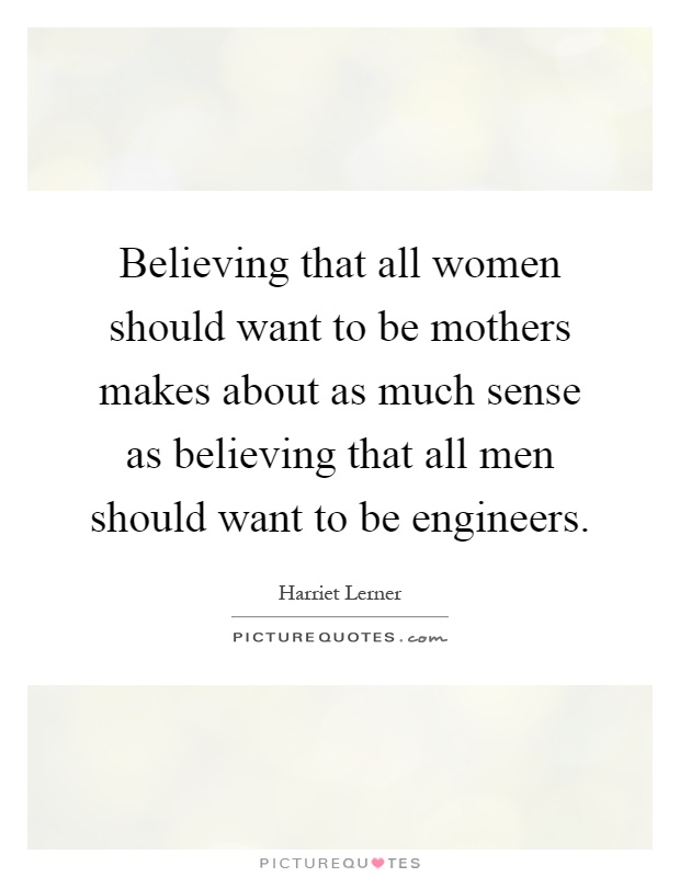 Believing that all women should want to be mothers makes about as much sense as believing that all men should want to be engineers Picture Quote #1