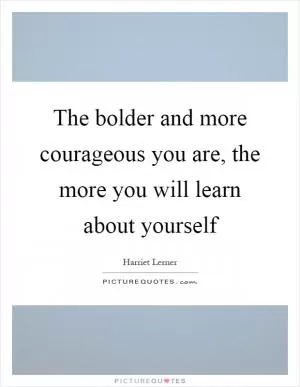 The bolder and more courageous you are, the more you will learn about yourself Picture Quote #1