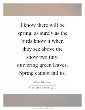 I know there will be spring, as surely as the birds know it when they see above the snow two tiny, quivering green leaves. Spring cannot fail us Picture Quote #1
