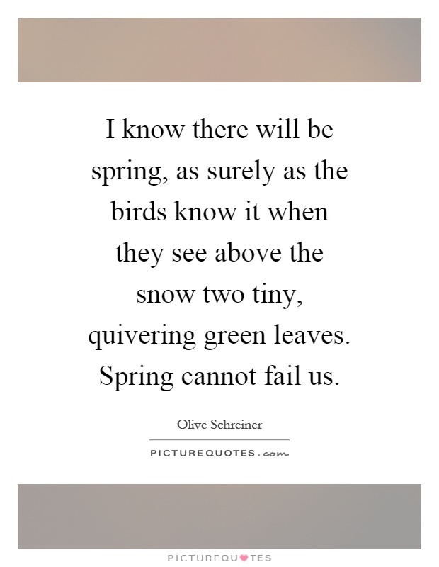 I know there will be spring, as surely as the birds know it when they see above the snow two tiny, quivering green leaves. Spring cannot fail us Picture Quote #1