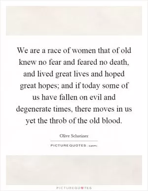 We are a race of women that of old knew no fear and feared no death, and lived great lives and hoped great hopes; and if today some of us have fallen on evil and degenerate times, there moves in us yet the throb of the old blood Picture Quote #1