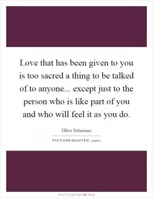 Love that has been given to you is too sacred a thing to be talked of to anyone... except just to the person who is like part of you and who will feel it as you do Picture Quote #1