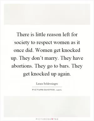 There is little reason left for society to respect women as it once did. Women get knocked up. They don’t marry. They have abortions. They go to bars. They get knocked up again Picture Quote #1