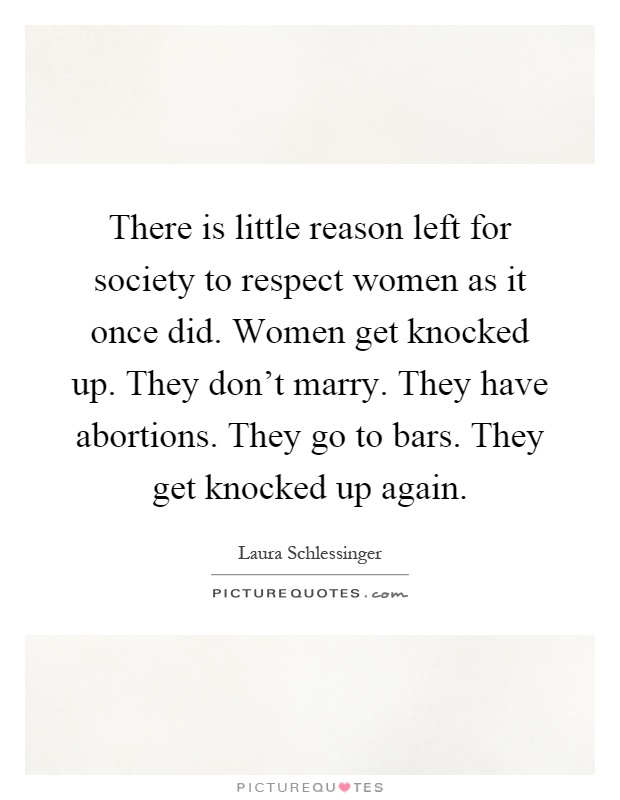 There is little reason left for society to respect women as it once did. Women get knocked up. They don't marry. They have abortions. They go to bars. They get knocked up again Picture Quote #1