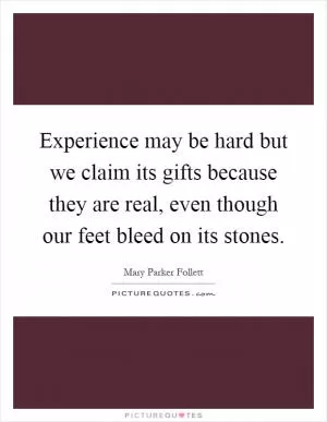 Experience may be hard but we claim its gifts because they are real, even though our feet bleed on its stones Picture Quote #1