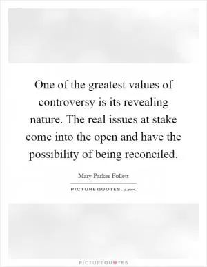 One of the greatest values of controversy is its revealing nature. The real issues at stake come into the open and have the possibility of being reconciled Picture Quote #1