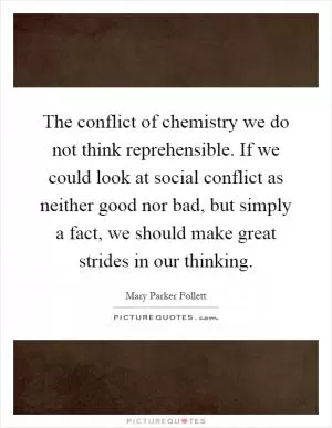 The conflict of chemistry we do not think reprehensible. If we could look at social conflict as neither good nor bad, but simply a fact, we should make great strides in our thinking Picture Quote #1