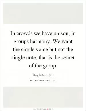 In crowds we have unison, in groups harmony. We want the single voice but not the single note; that is the secret of the group Picture Quote #1