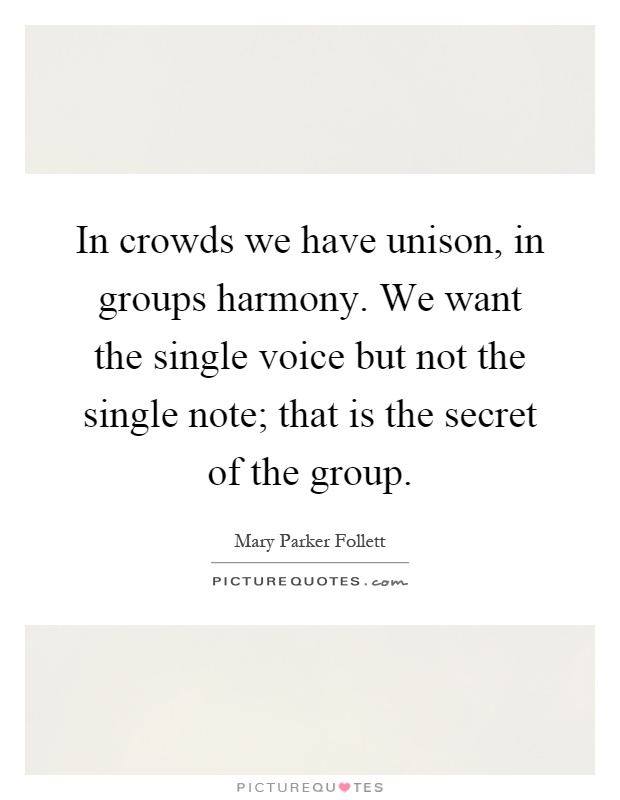 In crowds we have unison, in groups harmony. We want the single voice but not the single note; that is the secret of the group Picture Quote #1