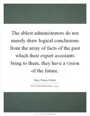 The ablest administrators do not merely draw logical conclusions from the array of facts of the past which their expert assistants bring to them, they have a vision of the future Picture Quote #1