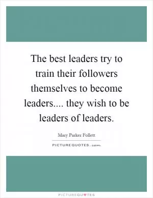 The best leaders try to train their followers themselves to become leaders.... they wish to be leaders of leaders Picture Quote #1