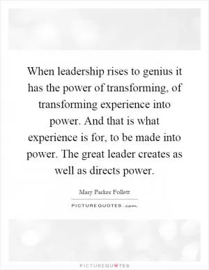 When leadership rises to genius it has the power of transforming, of transforming experience into power. And that is what experience is for, to be made into power. The great leader creates as well as directs power Picture Quote #1