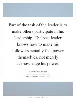 Part of the task of the leader is to make others participate in his leadership. The best leader knows how to make his followers actually feel power themselves, not merely acknowledge his power Picture Quote #1