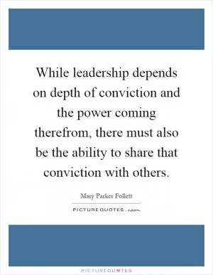 While leadership depends on depth of conviction and the power coming therefrom, there must also be the ability to share that conviction with others Picture Quote #1