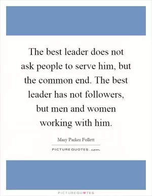 The best leader does not ask people to serve him, but the common end. The best leader has not followers, but men and women working with him Picture Quote #1