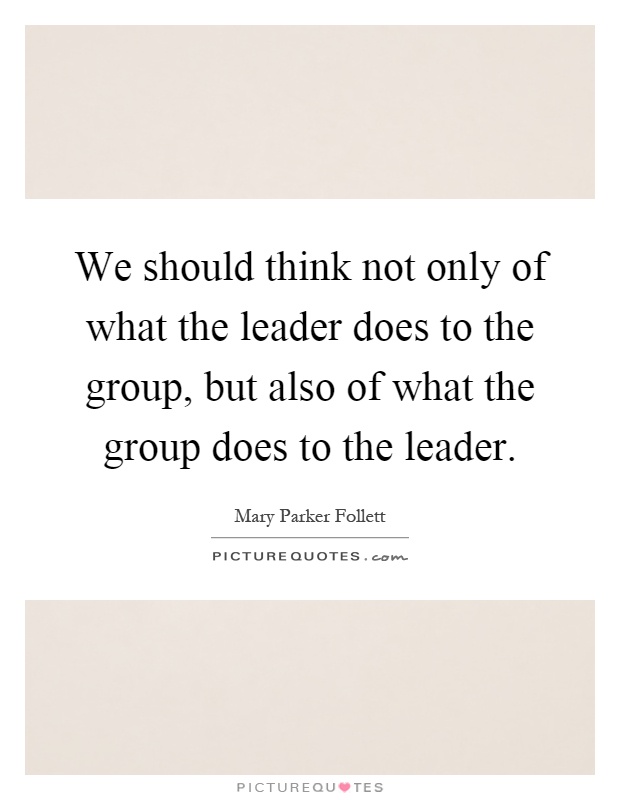 We should think not only of what the leader does to the group, but also of what the group does to the leader Picture Quote #1