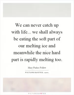We can never catch up with life... we shall always be eating the soft part of our melting ice and meanwhile the nice hard part is rapidly melting too Picture Quote #1