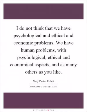I do not think that we have psychological and ethical and economic problems. We have human problems, with psychological, ethical and economical aspects, and as many others as you like Picture Quote #1
