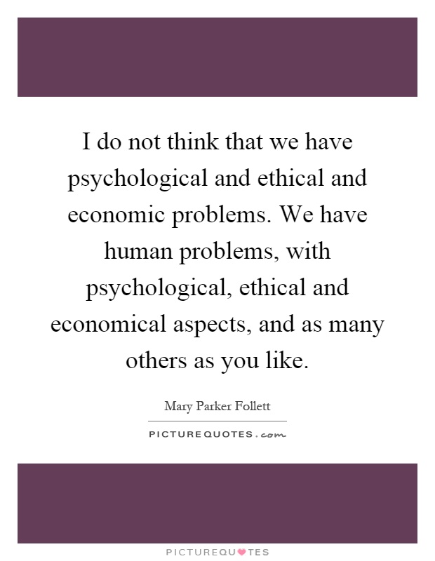 I do not think that we have psychological and ethical and economic problems. We have human problems, with psychological, ethical and economical aspects, and as many others as you like Picture Quote #1