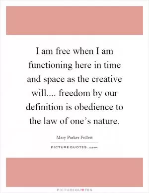 I am free when I am functioning here in time and space as the creative will.... freedom by our definition is obedience to the law of one’s nature Picture Quote #1