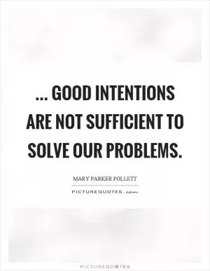 ... good intentions are not sufficient to solve our problems Picture Quote #1