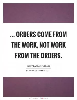 ... orders come from the work, not work from the orders Picture Quote #1
