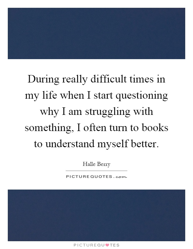 During really difficult times in my life when I start questioning why I am struggling with something, I often turn to books to understand myself better Picture Quote #1