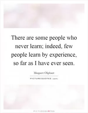 There are some people who never learn; indeed, few people learn by experience, so far as I have ever seen Picture Quote #1