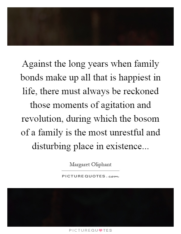 Against the long years when family bonds make up all that is happiest in life, there must always be reckoned those moments of agitation and revolution, during which the bosom of a family is the most unrestful and disturbing place in existence Picture Quote #1
