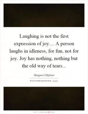 Laughing is not the first expression of joy.... A person laughs in idleness, for fun, not for joy. Joy has nothing, nothing but the old way of tears Picture Quote #1