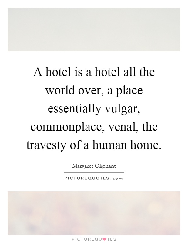 A hotel is a hotel all the world over, a place essentially vulgar, commonplace, venal, the travesty of a human home Picture Quote #1