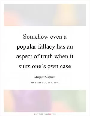 Somehow even a popular fallacy has an aspect of truth when it suits one’s own case Picture Quote #1