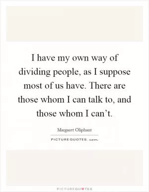 I have my own way of dividing people, as I suppose most of us have. There are those whom I can talk to, and those whom I can’t Picture Quote #1