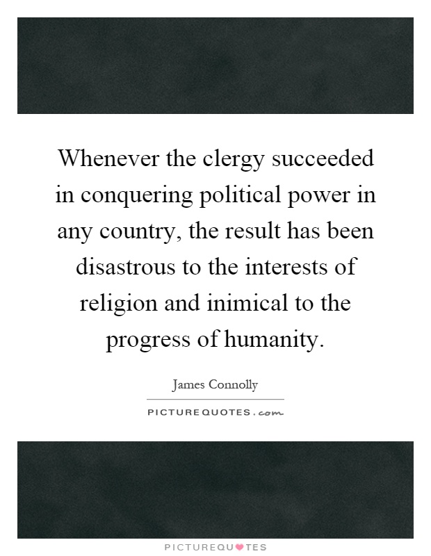 Whenever the clergy succeeded in conquering political power in any country, the result has been disastrous to the interests of religion and inimical to the progress of humanity Picture Quote #1
