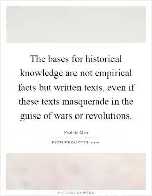 The bases for historical knowledge are not empirical facts but written texts, even if these texts masquerade in the guise of wars or revolutions Picture Quote #1