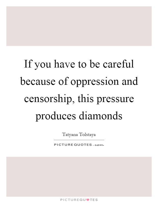 If you have to be careful because of oppression and censorship, this pressure produces diamonds Picture Quote #1