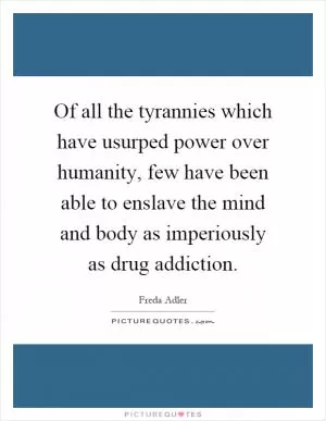 Of all the tyrannies which have usurped power over humanity, few have been able to enslave the mind and body as imperiously as drug addiction Picture Quote #1