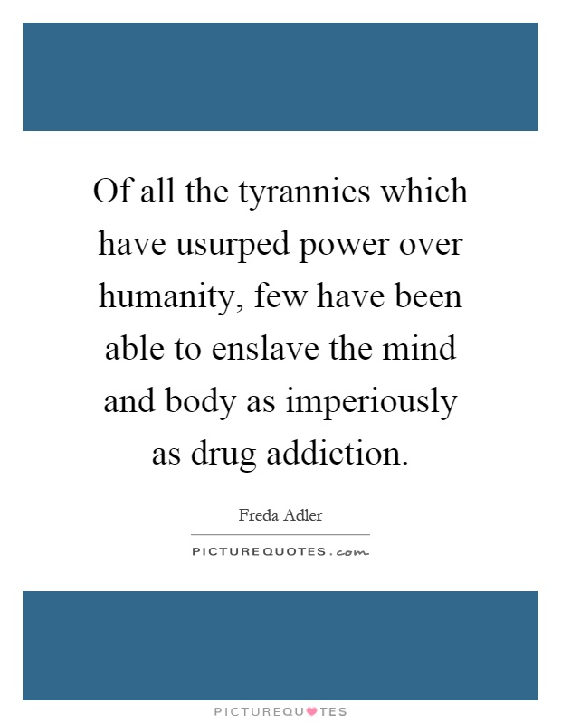 Of all the tyrannies which have usurped power over humanity, few have been able to enslave the mind and body as imperiously as drug addiction Picture Quote #1