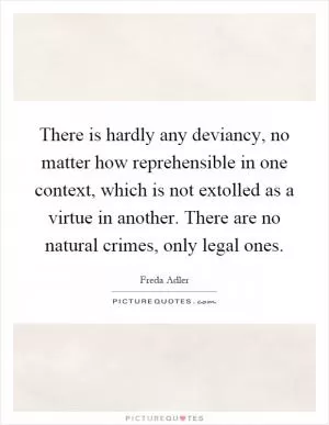 There is hardly any deviancy, no matter how reprehensible in one context, which is not extolled as a virtue in another. There are no natural crimes, only legal ones Picture Quote #1