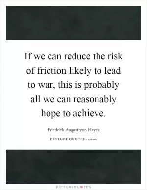 If we can reduce the risk of friction likely to lead to war, this is probably all we can reasonably hope to achieve Picture Quote #1
