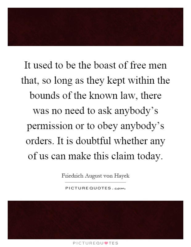 It used to be the boast of free men that, so long as they kept within the bounds of the known law, there was no need to ask anybody's permission or to obey anybody's orders. It is doubtful whether any of us can make this claim today Picture Quote #1