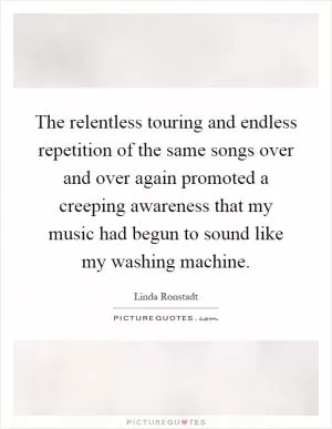 The relentless touring and endless repetition of the same songs over and over again promoted a creeping awareness that my music had begun to sound like my washing machine Picture Quote #1