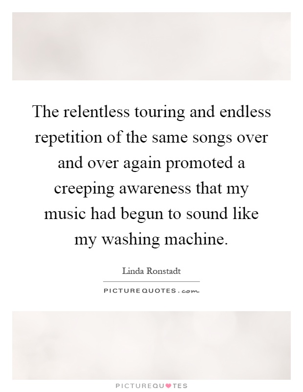 The relentless touring and endless repetition of the same songs over and over again promoted a creeping awareness that my music had begun to sound like my washing machine Picture Quote #1