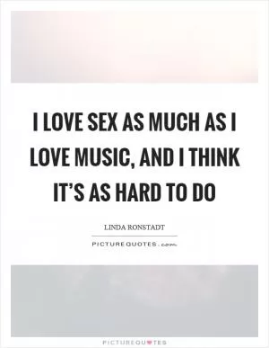 I love sex as much as I love music, and I think it’s as hard to do Picture Quote #1