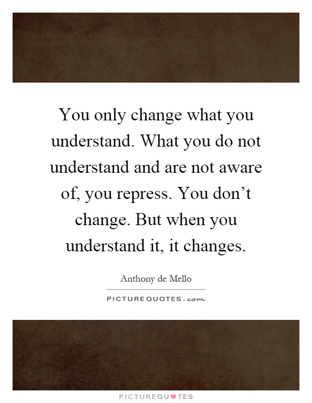 You only change what you understand. What you do not understand and are not aware of, you repress. You don't change. But when you understand it, it changes Picture Quote #1