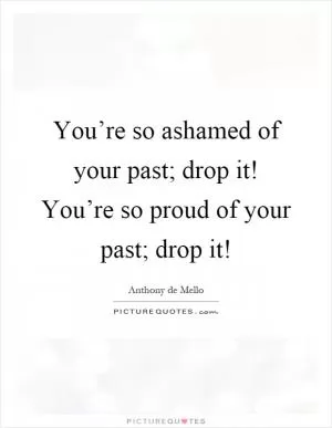 You’re so ashamed of your past; drop it! You’re so proud of your past; drop it! Picture Quote #1