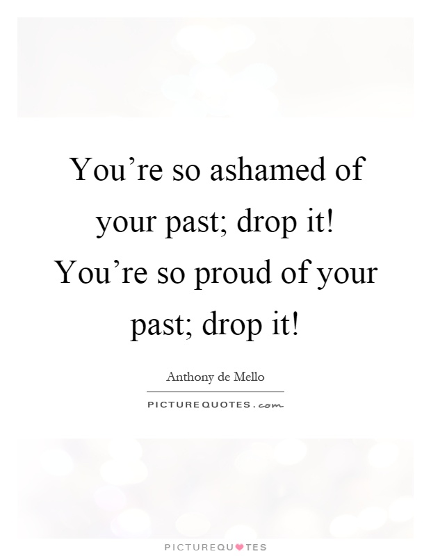 You're so ashamed of your past; drop it! You're so proud of your past; drop it! Picture Quote #1